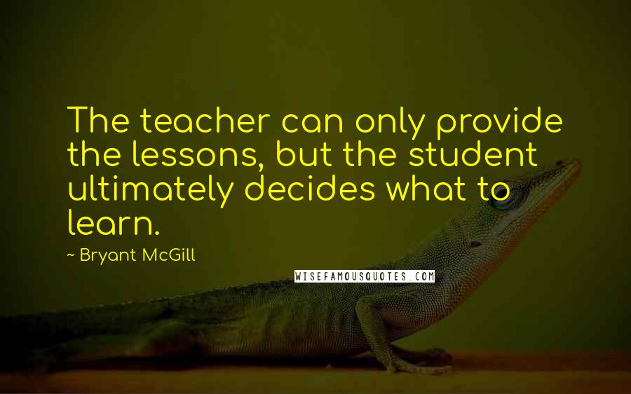 Bryant McGill Quotes: The teacher can only provide the lessons, but the student ultimately decides what to learn.