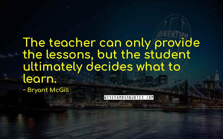 Bryant McGill Quotes: The teacher can only provide the lessons, but the student ultimately decides what to learn.