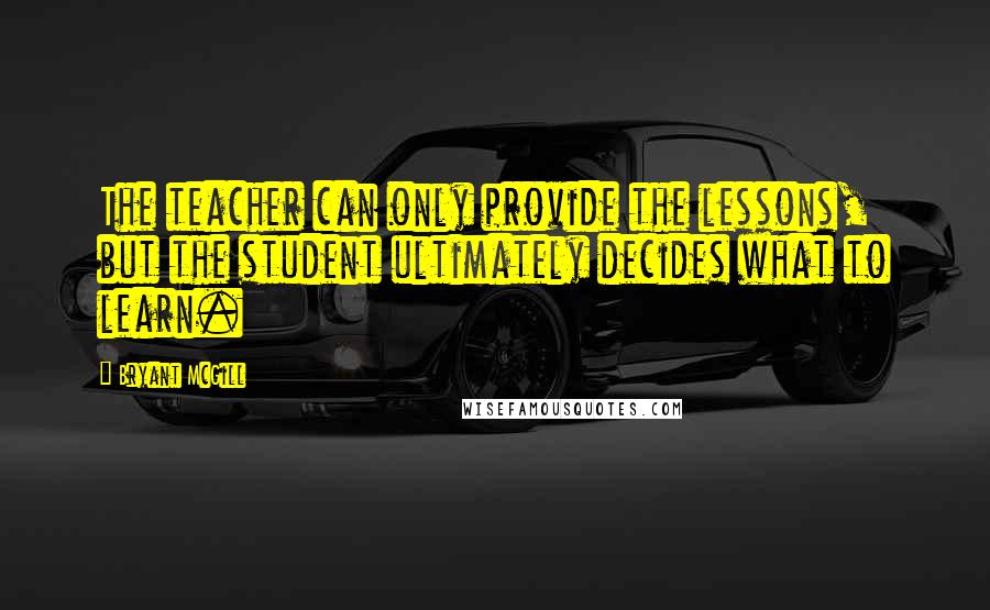 Bryant McGill Quotes: The teacher can only provide the lessons, but the student ultimately decides what to learn.