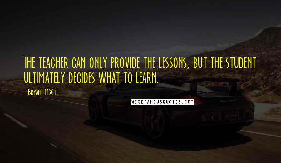 Bryant McGill Quotes: The teacher can only provide the lessons, but the student ultimately decides what to learn.