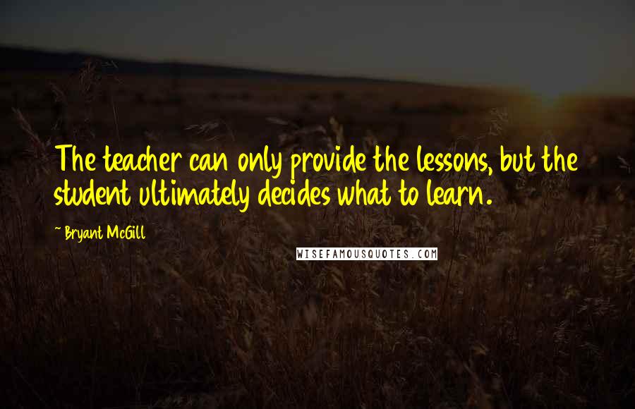 Bryant McGill Quotes: The teacher can only provide the lessons, but the student ultimately decides what to learn.