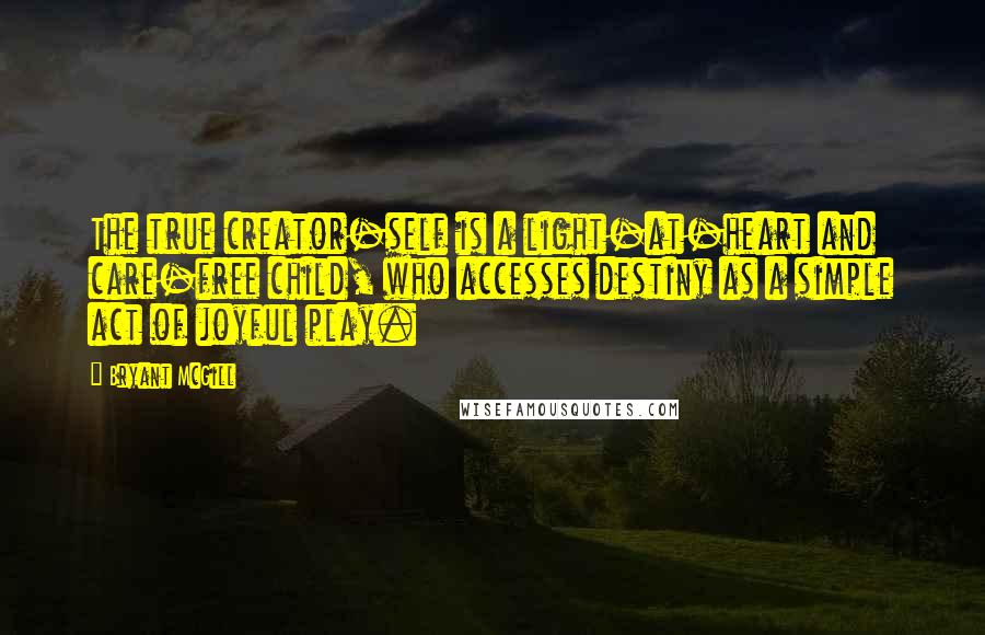 Bryant McGill Quotes: The true creator-self is a light-at-heart and care-free child, who accesses destiny as a simple act of joyful play.