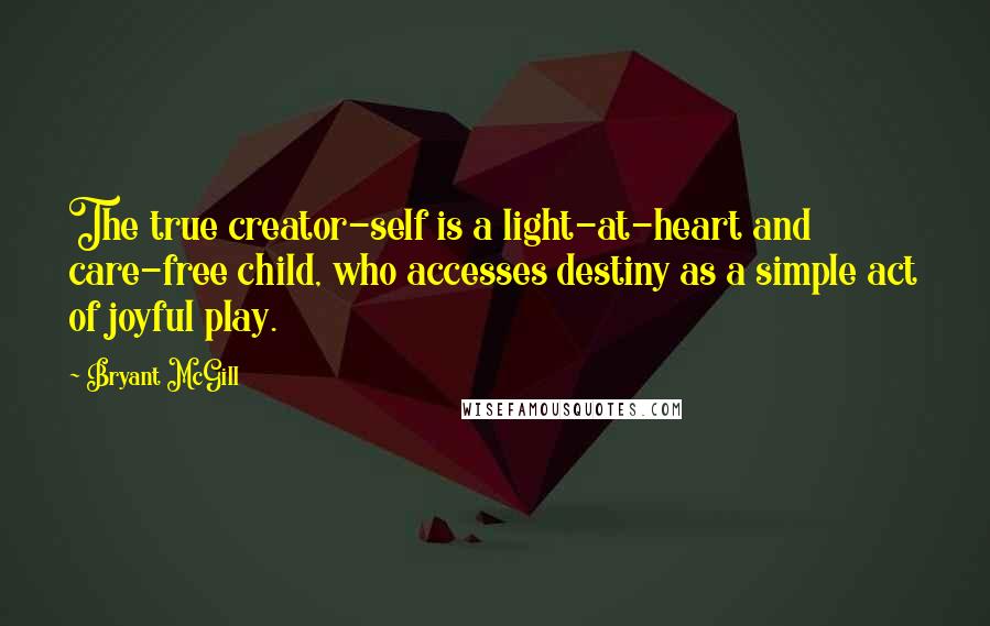 Bryant McGill Quotes: The true creator-self is a light-at-heart and care-free child, who accesses destiny as a simple act of joyful play.