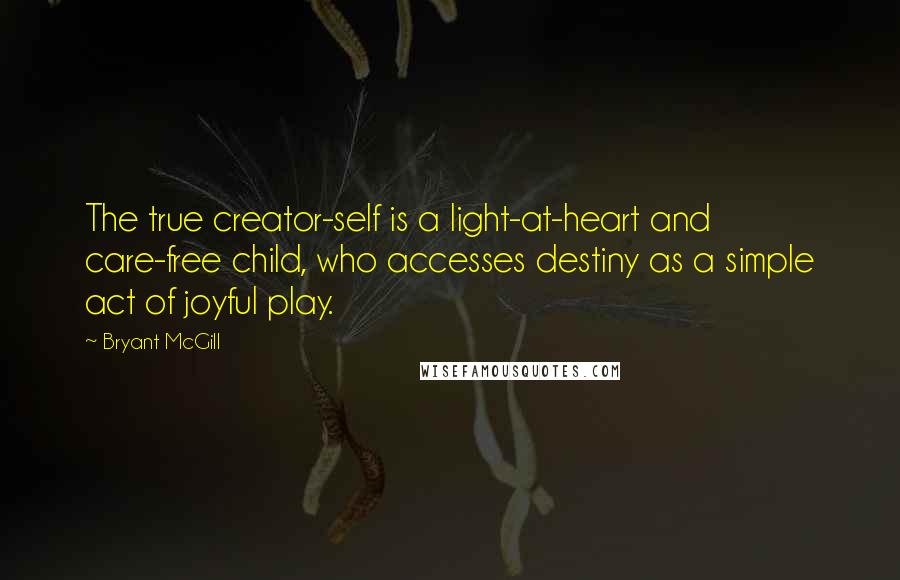 Bryant McGill Quotes: The true creator-self is a light-at-heart and care-free child, who accesses destiny as a simple act of joyful play.