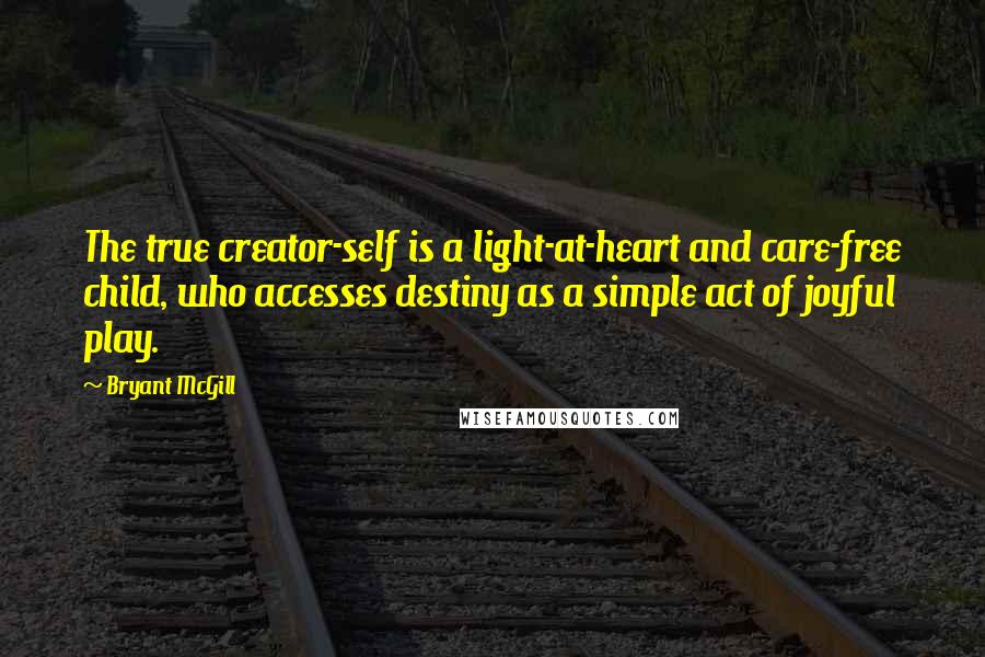 Bryant McGill Quotes: The true creator-self is a light-at-heart and care-free child, who accesses destiny as a simple act of joyful play.