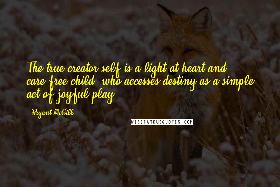 Bryant McGill Quotes: The true creator-self is a light-at-heart and care-free child, who accesses destiny as a simple act of joyful play.