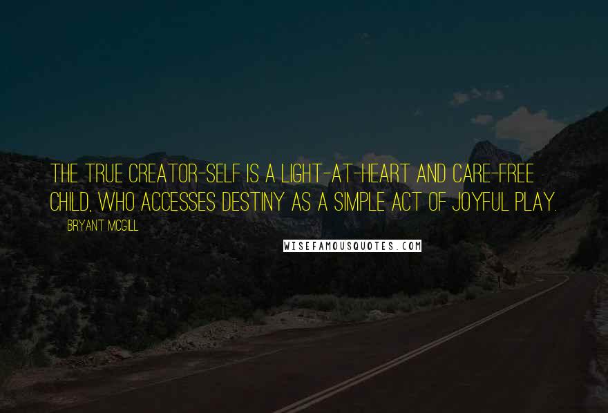 Bryant McGill Quotes: The true creator-self is a light-at-heart and care-free child, who accesses destiny as a simple act of joyful play.