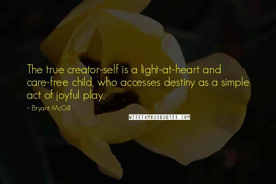 Bryant McGill Quotes: The true creator-self is a light-at-heart and care-free child, who accesses destiny as a simple act of joyful play.