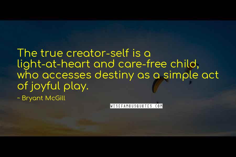 Bryant McGill Quotes: The true creator-self is a light-at-heart and care-free child, who accesses destiny as a simple act of joyful play.