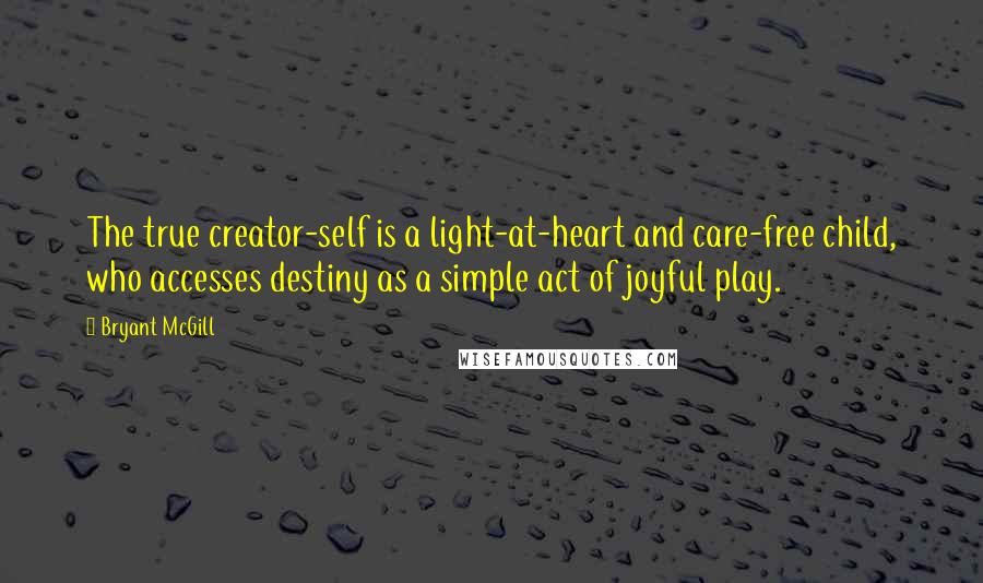 Bryant McGill Quotes: The true creator-self is a light-at-heart and care-free child, who accesses destiny as a simple act of joyful play.