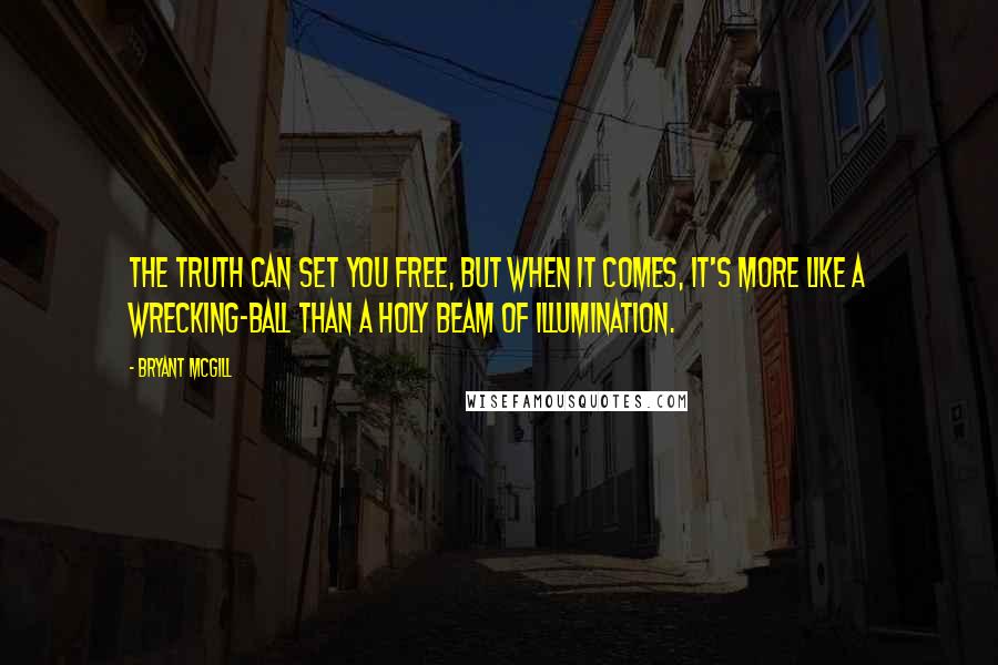 Bryant McGill Quotes: The truth can set you free, but when it comes, it's more like a wrecking-ball than a holy beam of illumination.