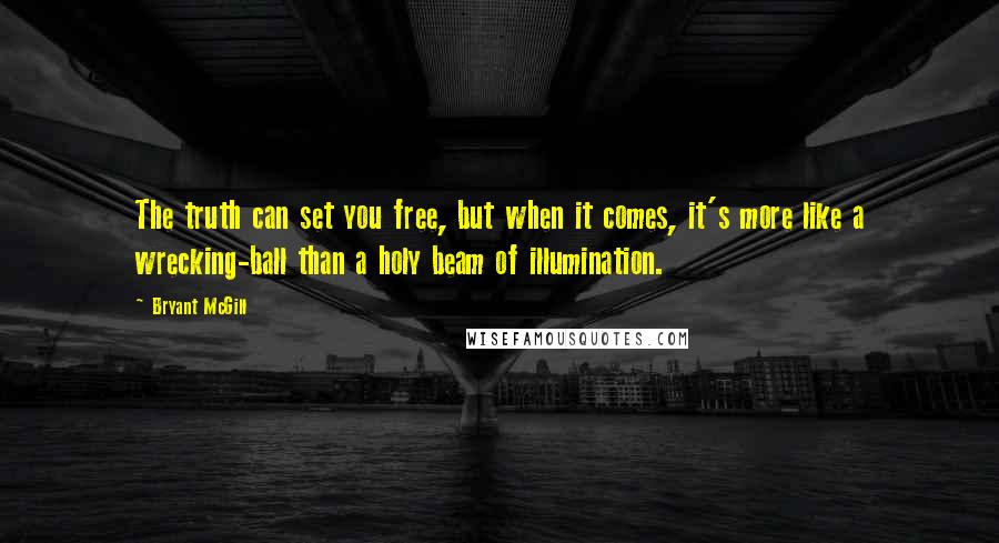 Bryant McGill Quotes: The truth can set you free, but when it comes, it's more like a wrecking-ball than a holy beam of illumination.