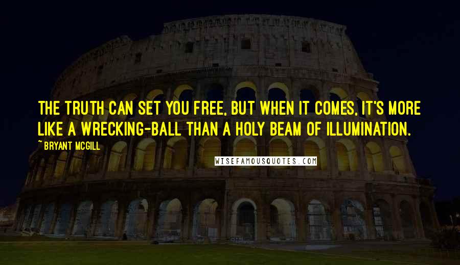 Bryant McGill Quotes: The truth can set you free, but when it comes, it's more like a wrecking-ball than a holy beam of illumination.