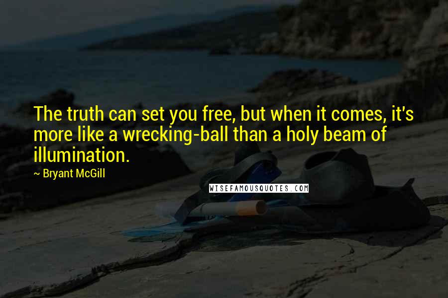 Bryant McGill Quotes: The truth can set you free, but when it comes, it's more like a wrecking-ball than a holy beam of illumination.