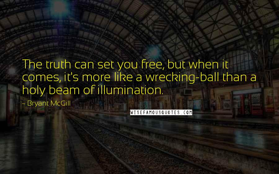 Bryant McGill Quotes: The truth can set you free, but when it comes, it's more like a wrecking-ball than a holy beam of illumination.