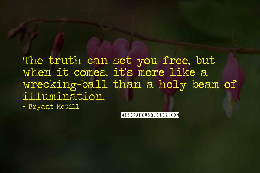 Bryant McGill Quotes: The truth can set you free, but when it comes, it's more like a wrecking-ball than a holy beam of illumination.