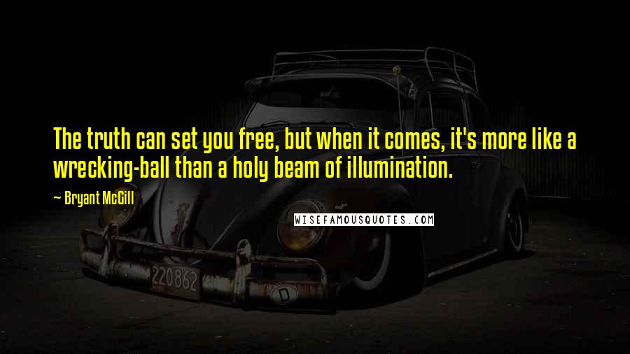 Bryant McGill Quotes: The truth can set you free, but when it comes, it's more like a wrecking-ball than a holy beam of illumination.