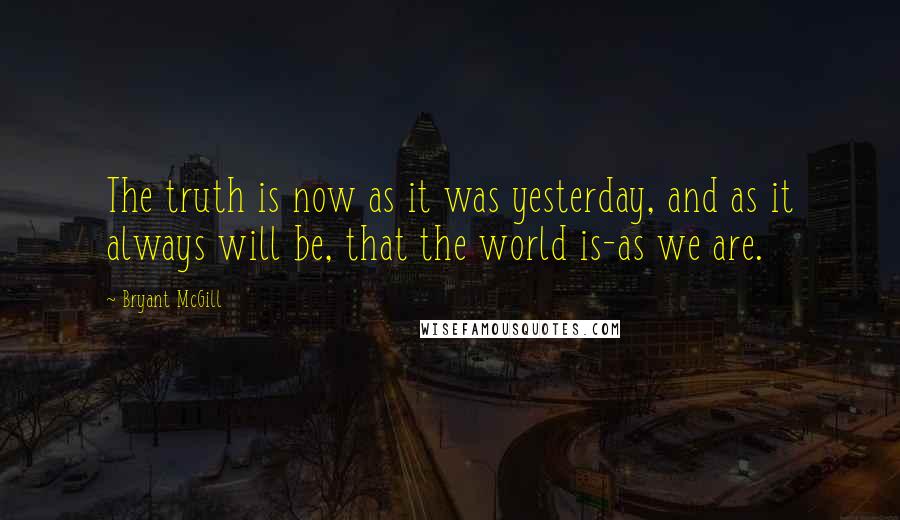 Bryant McGill Quotes: The truth is now as it was yesterday, and as it always will be, that the world is-as we are.