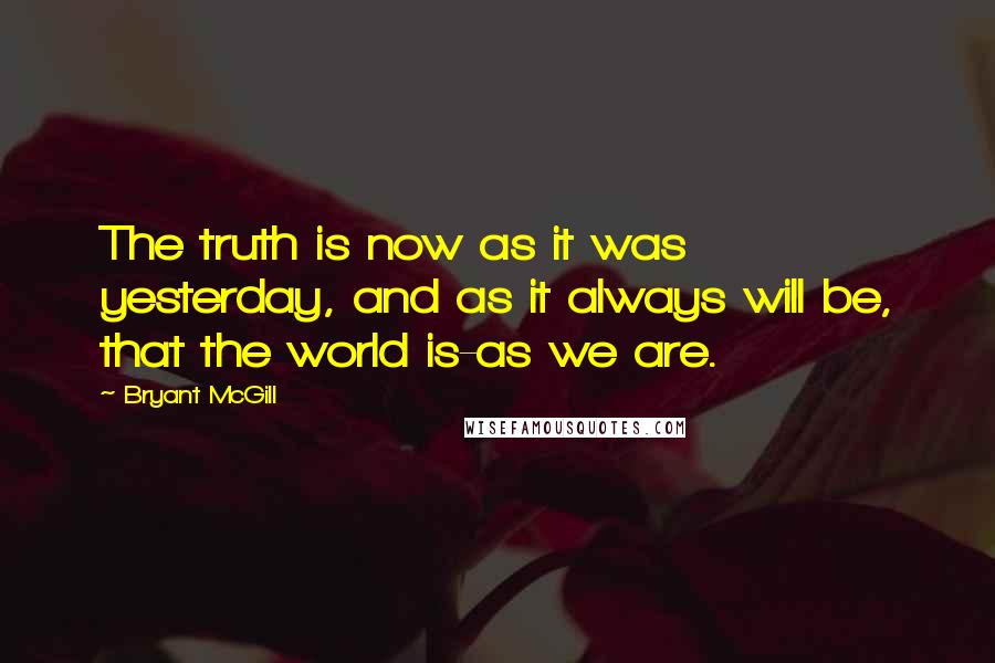 Bryant McGill Quotes: The truth is now as it was yesterday, and as it always will be, that the world is-as we are.