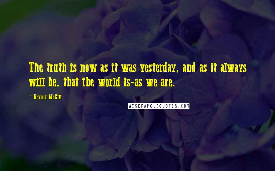 Bryant McGill Quotes: The truth is now as it was yesterday, and as it always will be, that the world is-as we are.