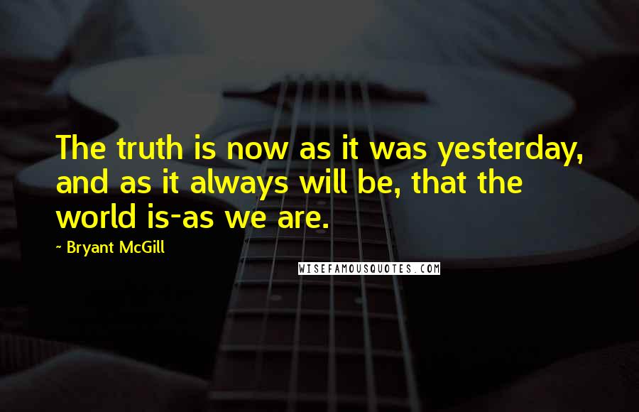 Bryant McGill Quotes: The truth is now as it was yesterday, and as it always will be, that the world is-as we are.