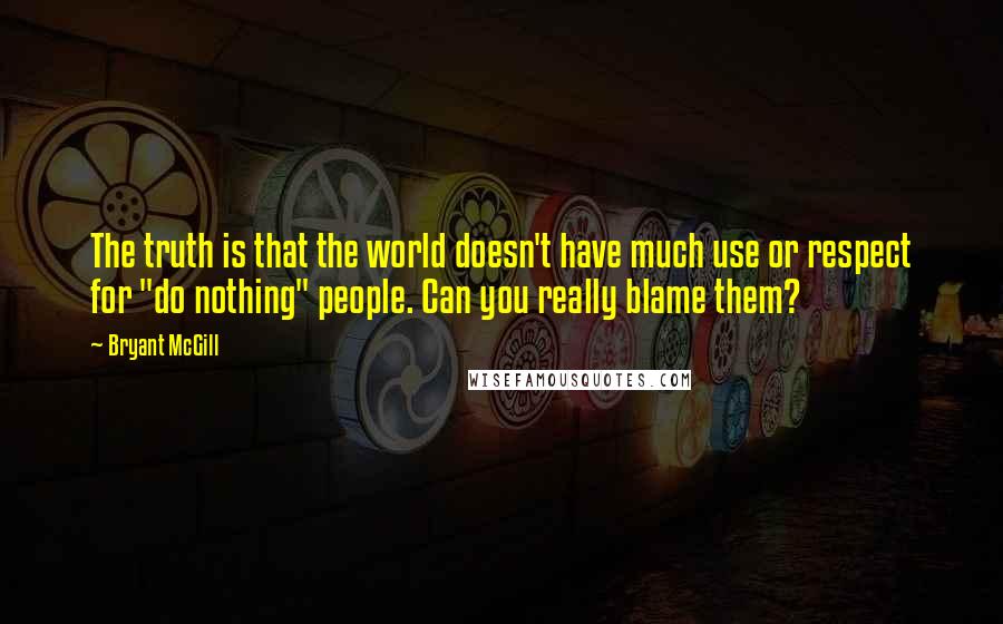 Bryant McGill Quotes: The truth is that the world doesn't have much use or respect for "do nothing" people. Can you really blame them?