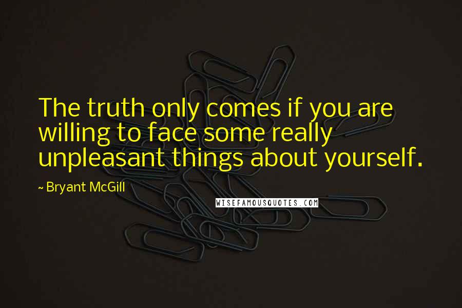 Bryant McGill Quotes: The truth only comes if you are willing to face some really unpleasant things about yourself.
