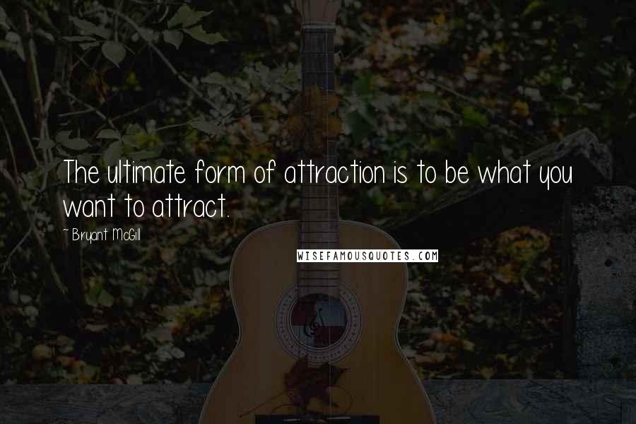 Bryant McGill Quotes: The ultimate form of attraction is to be what you want to attract.