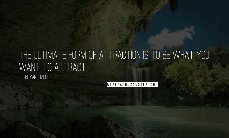 Bryant McGill Quotes: The ultimate form of attraction is to be what you want to attract.