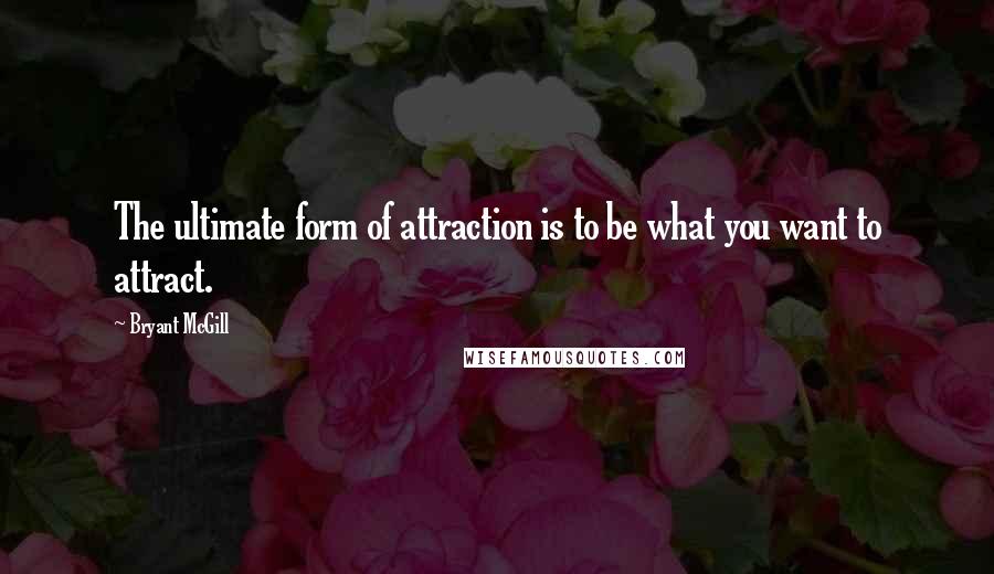 Bryant McGill Quotes: The ultimate form of attraction is to be what you want to attract.