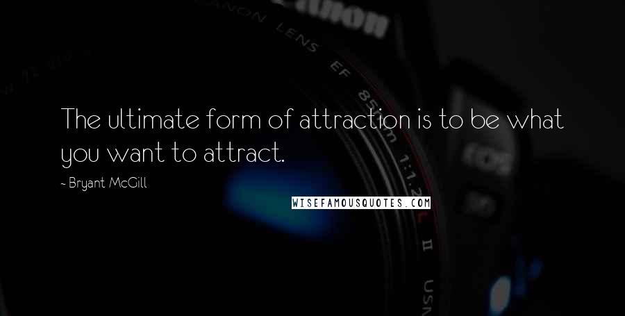 Bryant McGill Quotes: The ultimate form of attraction is to be what you want to attract.
