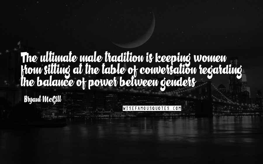 Bryant McGill Quotes: The ultimate male tradition is keeping women from sitting at the table of conversation regarding the balance of power between genders.