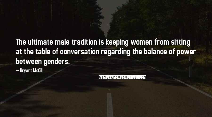 Bryant McGill Quotes: The ultimate male tradition is keeping women from sitting at the table of conversation regarding the balance of power between genders.