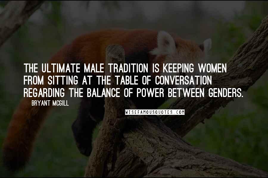 Bryant McGill Quotes: The ultimate male tradition is keeping women from sitting at the table of conversation regarding the balance of power between genders.