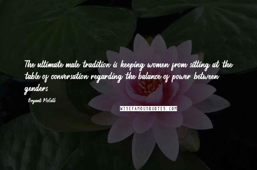 Bryant McGill Quotes: The ultimate male tradition is keeping women from sitting at the table of conversation regarding the balance of power between genders.