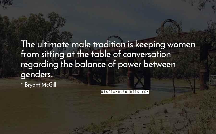 Bryant McGill Quotes: The ultimate male tradition is keeping women from sitting at the table of conversation regarding the balance of power between genders.