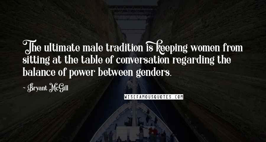 Bryant McGill Quotes: The ultimate male tradition is keeping women from sitting at the table of conversation regarding the balance of power between genders.