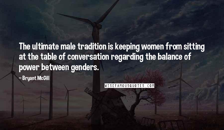 Bryant McGill Quotes: The ultimate male tradition is keeping women from sitting at the table of conversation regarding the balance of power between genders.