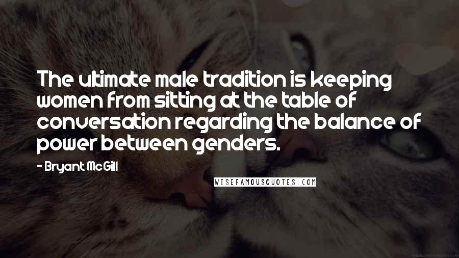 Bryant McGill Quotes: The ultimate male tradition is keeping women from sitting at the table of conversation regarding the balance of power between genders.