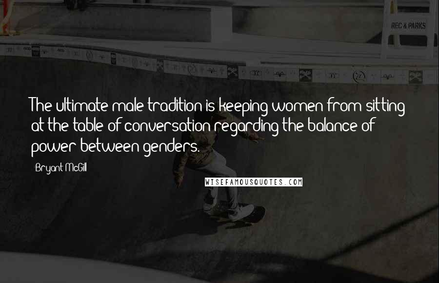 Bryant McGill Quotes: The ultimate male tradition is keeping women from sitting at the table of conversation regarding the balance of power between genders.