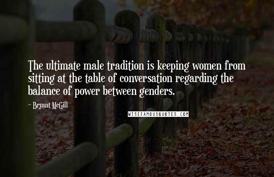 Bryant McGill Quotes: The ultimate male tradition is keeping women from sitting at the table of conversation regarding the balance of power between genders.