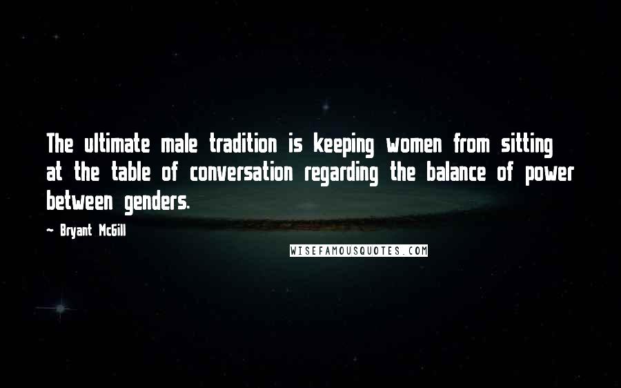 Bryant McGill Quotes: The ultimate male tradition is keeping women from sitting at the table of conversation regarding the balance of power between genders.