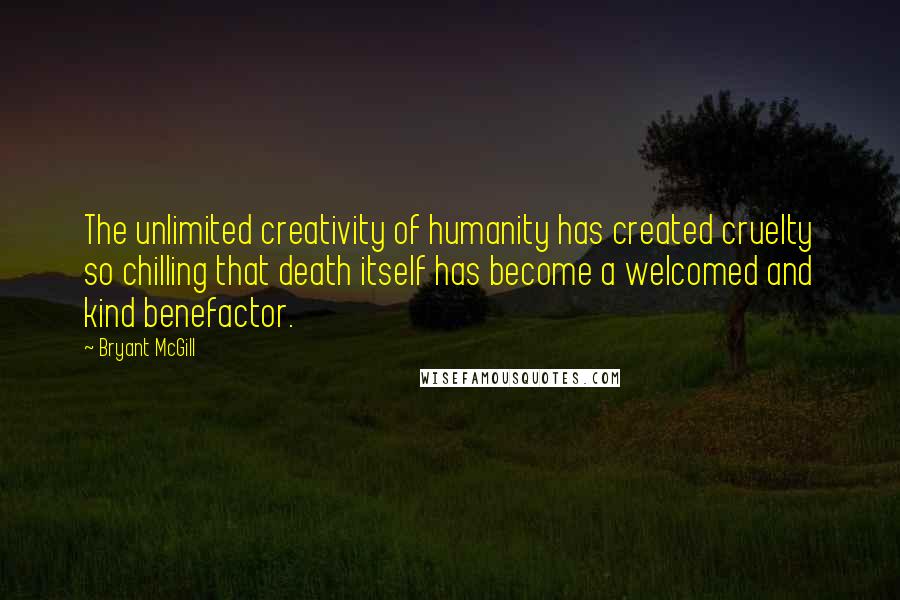 Bryant McGill Quotes: The unlimited creativity of humanity has created cruelty so chilling that death itself has become a welcomed and kind benefactor.