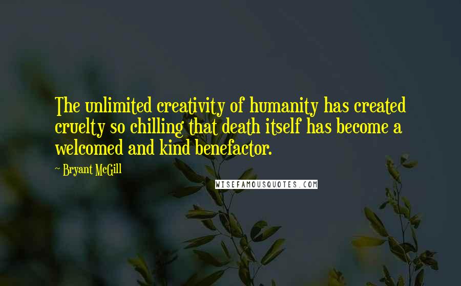 Bryant McGill Quotes: The unlimited creativity of humanity has created cruelty so chilling that death itself has become a welcomed and kind benefactor.