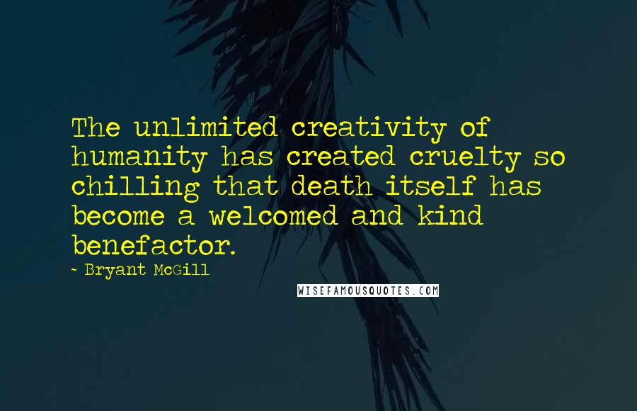 Bryant McGill Quotes: The unlimited creativity of humanity has created cruelty so chilling that death itself has become a welcomed and kind benefactor.