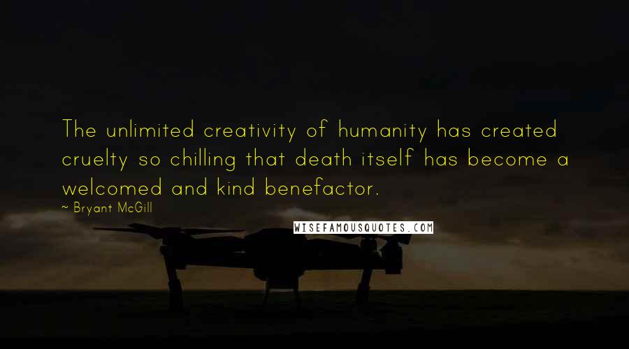 Bryant McGill Quotes: The unlimited creativity of humanity has created cruelty so chilling that death itself has become a welcomed and kind benefactor.