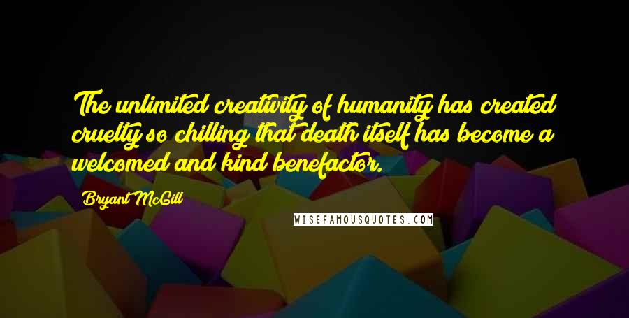 Bryant McGill Quotes: The unlimited creativity of humanity has created cruelty so chilling that death itself has become a welcomed and kind benefactor.