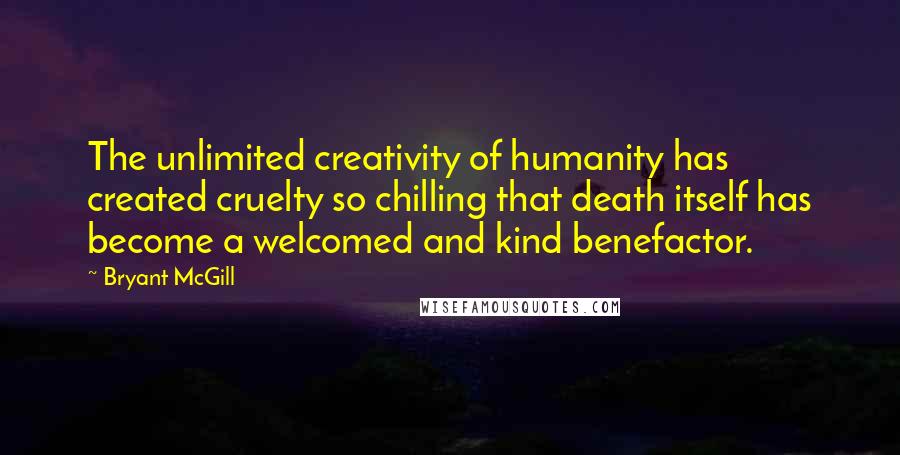 Bryant McGill Quotes: The unlimited creativity of humanity has created cruelty so chilling that death itself has become a welcomed and kind benefactor.