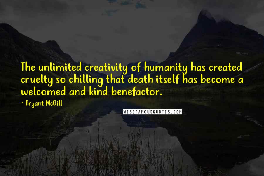 Bryant McGill Quotes: The unlimited creativity of humanity has created cruelty so chilling that death itself has become a welcomed and kind benefactor.