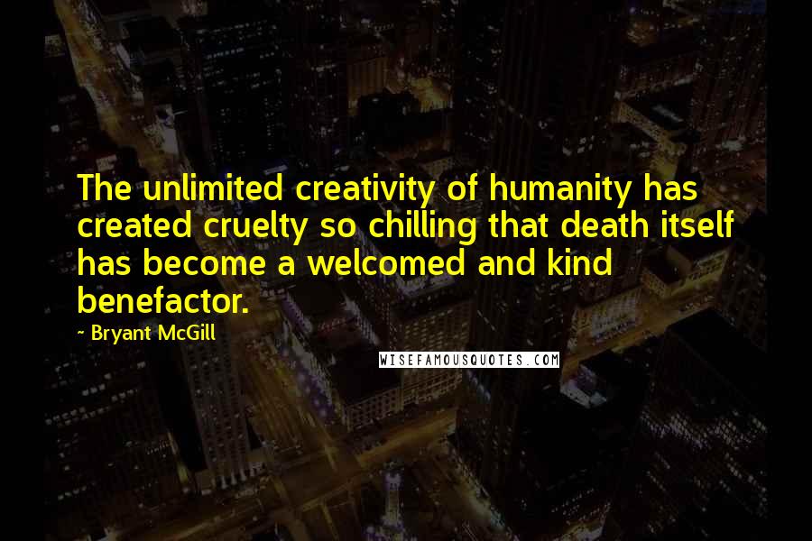 Bryant McGill Quotes: The unlimited creativity of humanity has created cruelty so chilling that death itself has become a welcomed and kind benefactor.